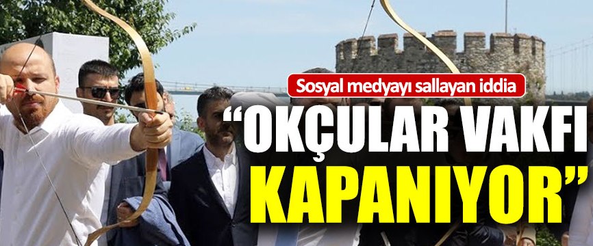 Okçular Vakfı'nın kapatılacağı iddia edildi