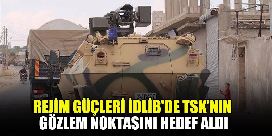 Rejim güçleri İdlib'de TSK gözlem noktasının yakınını hedef aldı