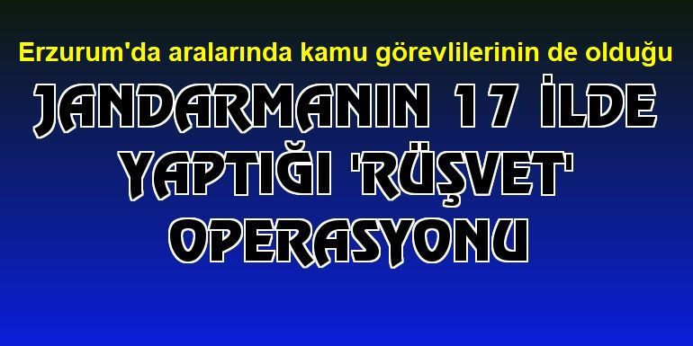 Jandarmanın 17 ilde yaptığı "rüşvet" operasyonu