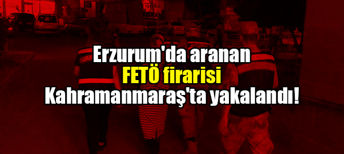 Erzurum'da aranan FETÖ firarisi Kahramanmaraş'ta yakalandı