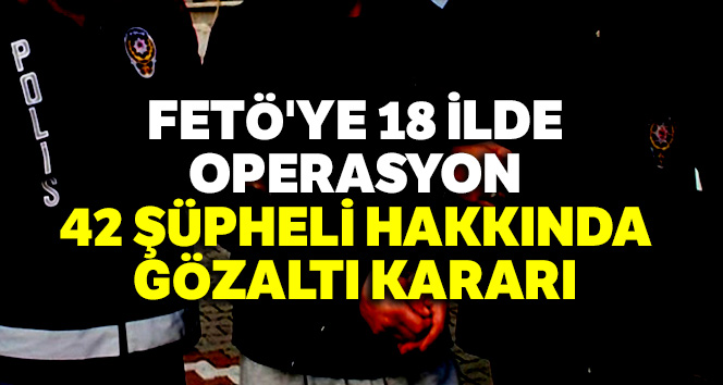 FETÖ'ye 18 ilde operasyon