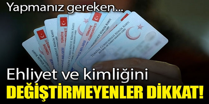 Ehliyet ve kimliğini değiştirmeyenler dikkat! Yapmanız gereken...