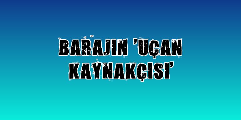 Barajın 'uçan kaynakçısı'