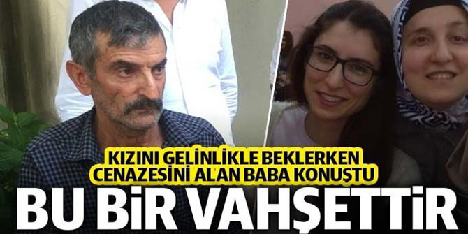 Kızını gelinlikle beklerken cenazesini alan baba konuştu