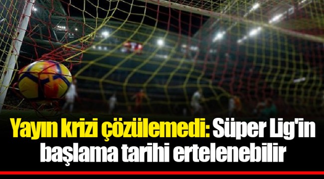 Süper Lig'in başlama tarihi ertelenebilir