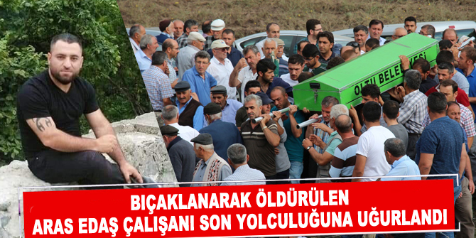 Bıçaklanarak öldürülen Aras EDAŞ çalışanı son yolculuğuna uğurlandı