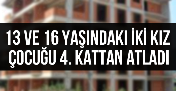 13 ve 16 yaşındaki iki kız çocuğu 4. kattan atladı