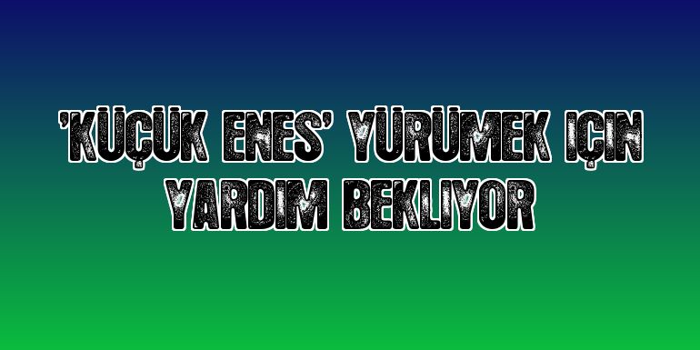 Küçük Enes" yürümek için yardım bekliyor