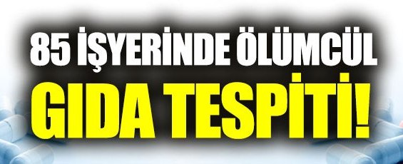 85 iş yerinde ölümcül gıda tespiti!