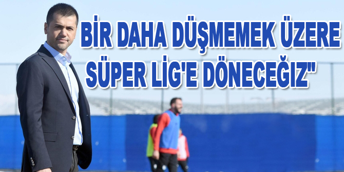 "Bir daha düşmemek üzere Süper Lig'e döneceğiz"