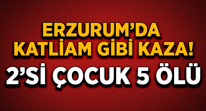 Erzurum'da trafik kazası: 5 ölü