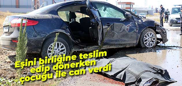 Eşini birliğine teslim edip dönerken çocuğu ile can verdi