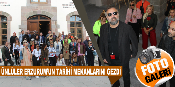 Ünlüler Erzurum’un tarihi mekanlarını gezdi