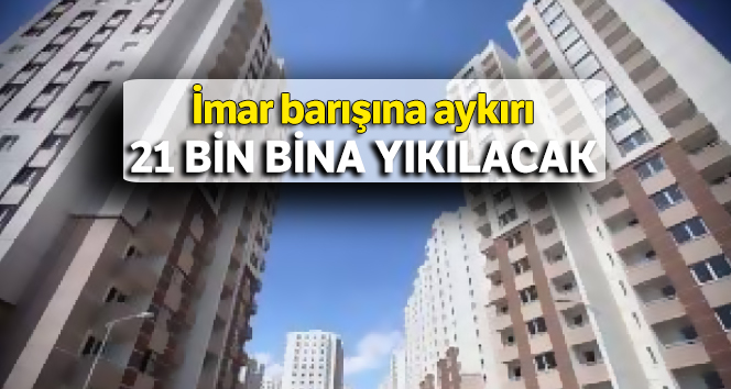 İmar barışına aykırı 21 bin bina yıkılacak