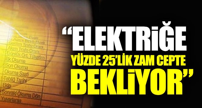 "Elektrikte yüzde 25’lik zam oranı daha cepte bekliyor"