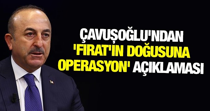 Bakan Çavuşoğlu'ndan Fırat'ın doğusuna harekat açıklaması