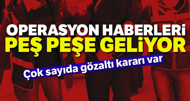 Çok sayıda gözaltı kararı var