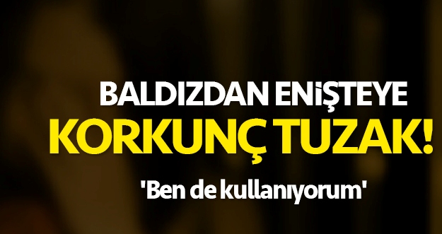 Baldızdan enişteye korkunç tuzak: Ben de kullanıyorum