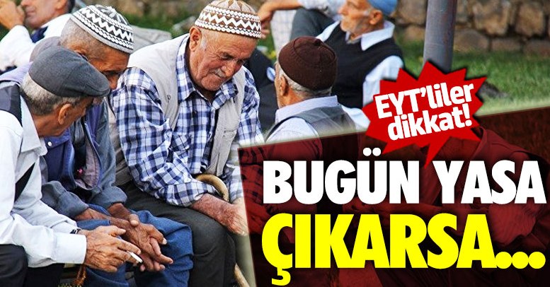 EYT'liler dikkat! Bugün yasa çıkarsa!