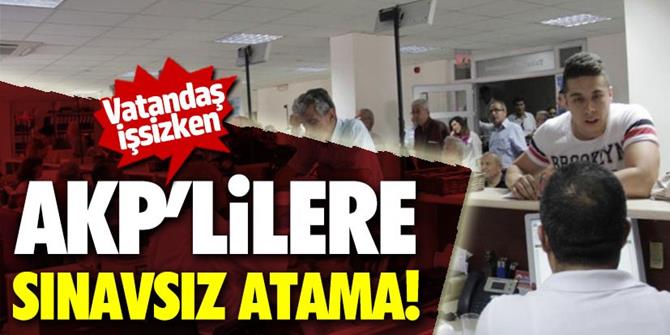 Vatandaş işsizken, AKP'lilere sınavsız atama!