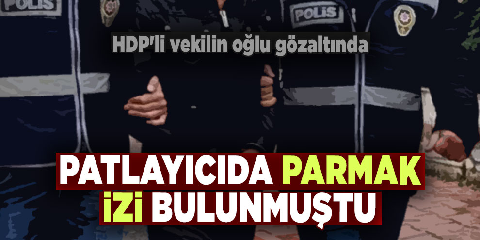 Patlayıcılarda milletvekilinin oğlunun parmak izi tespit edildi