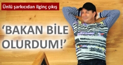 Bakan bile olurdum!