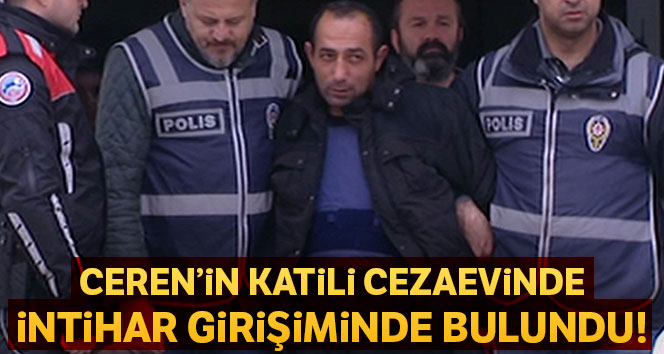 Ceren'in katil zanlısı intihar girişiminde bulundu