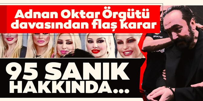 Adnan Oktar davasında 95 kişi hakkında flaş gelişme!