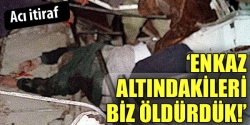 Enkaz altındakileri biz öldürdük