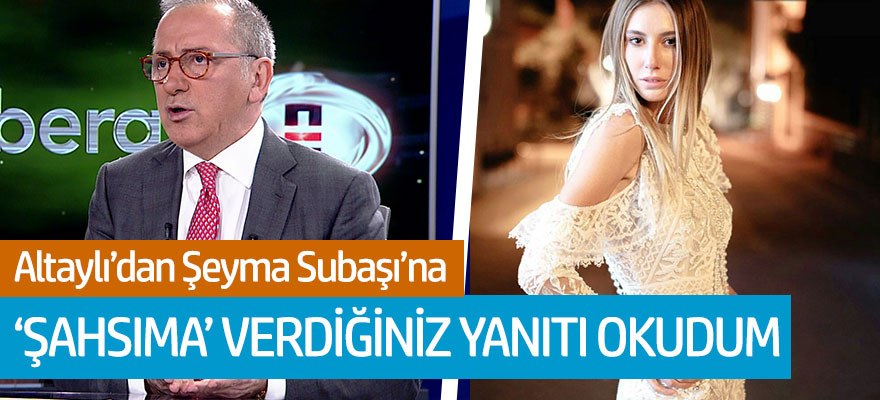 Fatih Altaylı'dan Şeyma Subaşı'na cevap