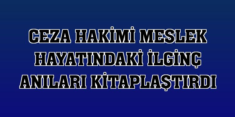 Ceza hakimi meslek hayatındaki ilginç anıları kitaplaştırdı