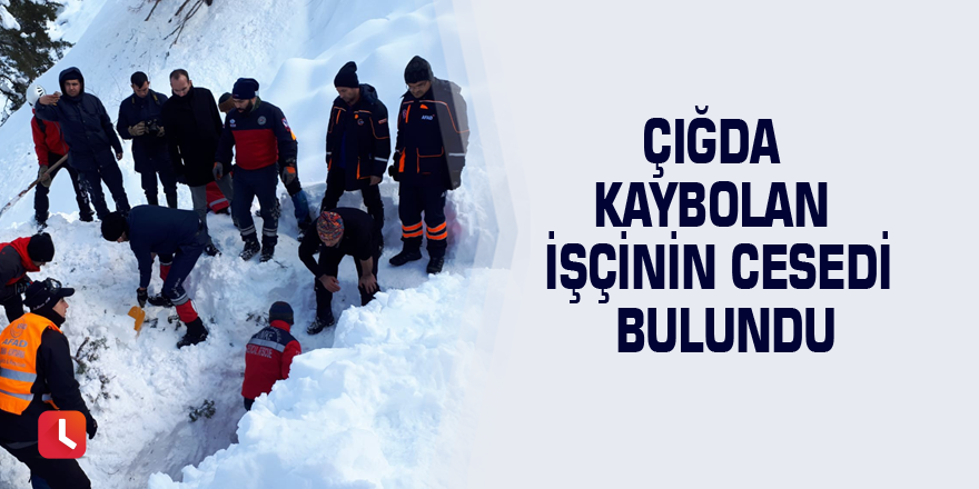 Çığ altında kalan işçinin cesedine ulaşıldı