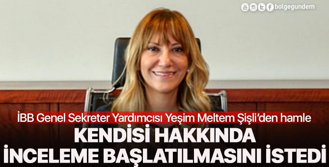 Yeşim Meltem Şişli kendisi hakkında inceleme istedi