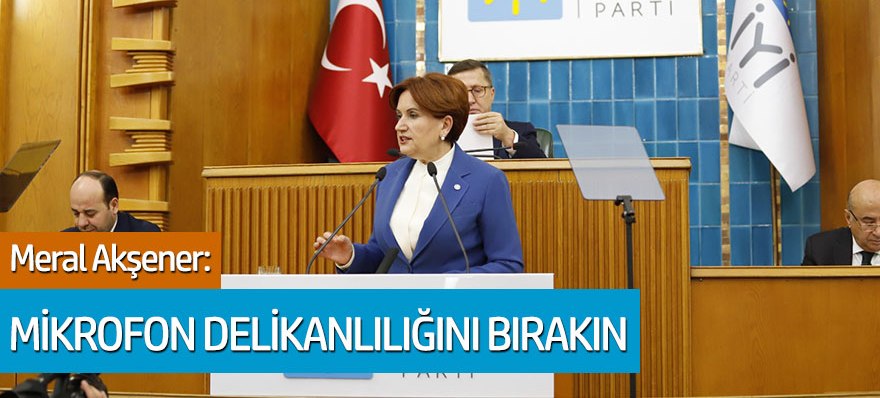 İYİ Parti lideri Meral Akşener: "Mikrofon delikanlılığını bırakın ve gereğini yapın"