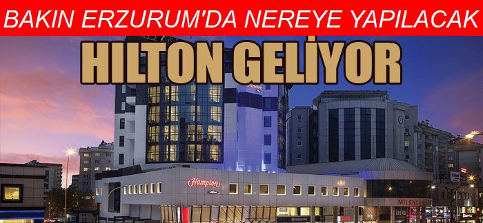 Hilton’dan Erzurum, Hopa ve Yüksekova’ya otel yatırımı..