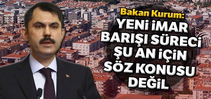 Çevre ve Şehircilik Bakanı Kurum: Yeni imar barışı süreci planlanmıyor