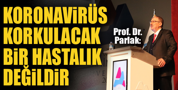 Prof. Dr. Parlak: "Koronavirüs korkulacak bir hastalık değildir"