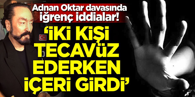 Adnan Oktar davasında iğrenç iddialar!