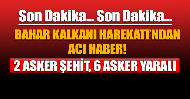 Bahar Kalkanı Harekatı'ndan son dakika acı haber: 2 şehit, 6 asker yaralı