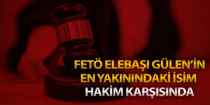 FETÖ elebaşı Gülen'in en yakınındaki isim hakim karşısında