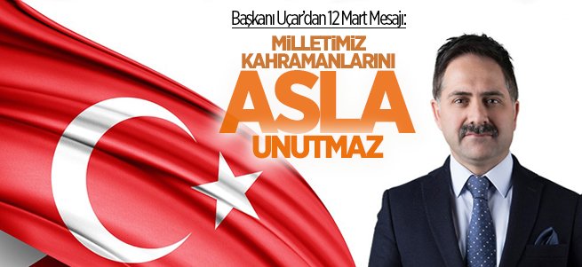 BAŞKAN UÇAR “MİLLETİMİZ KAHRAMANLARINI ASLA UNUTMAZ”