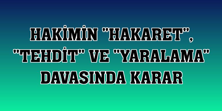 Hakimin "hakaret", "tehdit" ve "yaralama" davasında karar