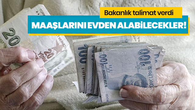 Emekli maaşlarını evlerinden alabilmeleri için valiliklere talimat verildi