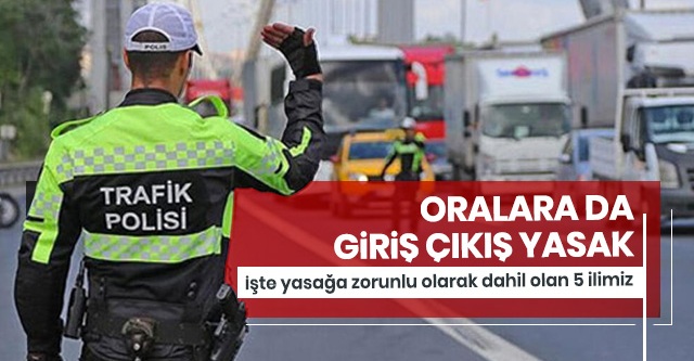 Giriş çıkışın yasak olduğu 31 kente mecburiyetten dahil olan 5 il