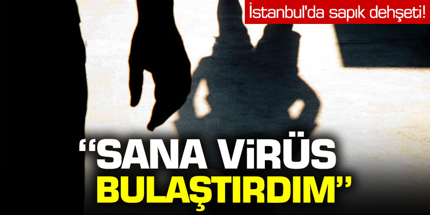'Sana virüs bulaştırdım...' İstanbul'da sapık dehşeti!