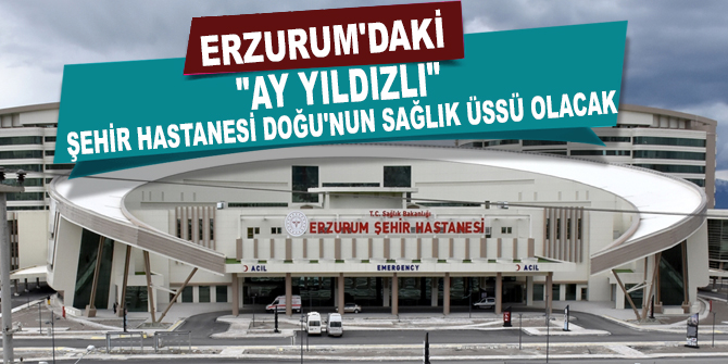 Erzurum'daki "ay yıldızlı" şehir hastanesi Doğu'nun sağlık üssü olacak