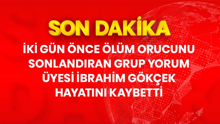 Ölüm orucunu 2 gün önce sonlandıran Grup Yorum üyesi İbrahim Gökçek, hayatını kaybetti