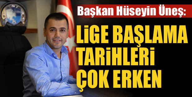 Hüseyin Üneş: Lige başlama tarihleri çok erken