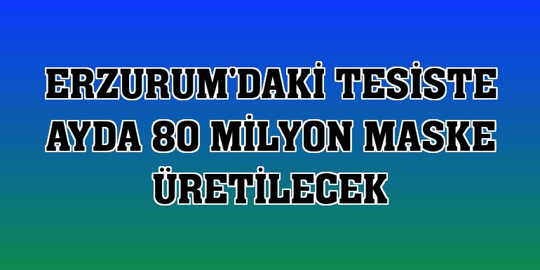 Erzurum'daki tesiste ayda 80 milyon maske üretilecek