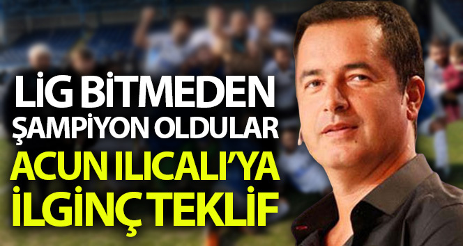 Lig bitmeden şampiyon olan kulübün Başkanından Acun Ilıcalı'ya teklif!